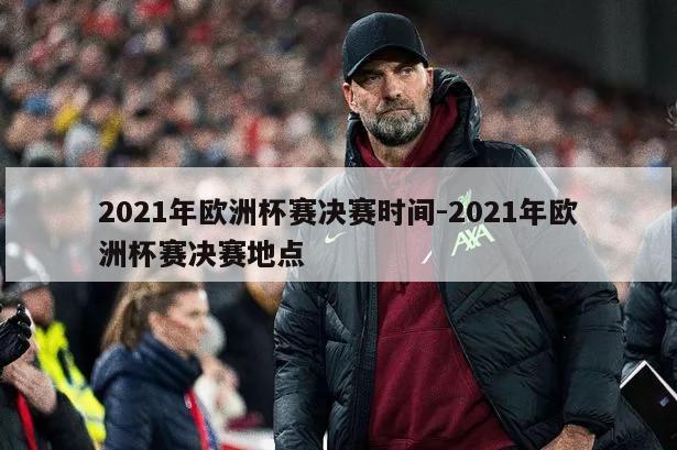 2021年欧洲杯赛决赛时间-2021年欧洲杯赛决赛地点