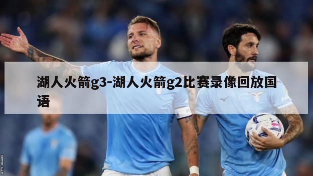 湖人火箭g3-湖人火箭g2比赛录像回放国语