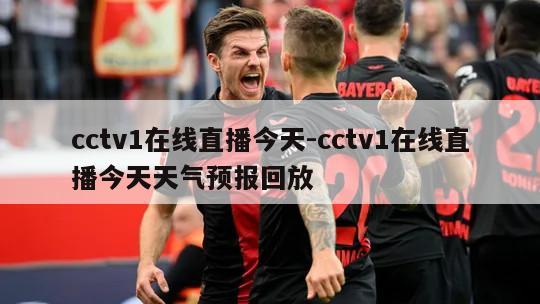 cctv1在线直播今天-cctv1在线直播今天天气预报回放