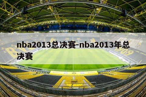 nba2013总决赛-nba2013年总决赛