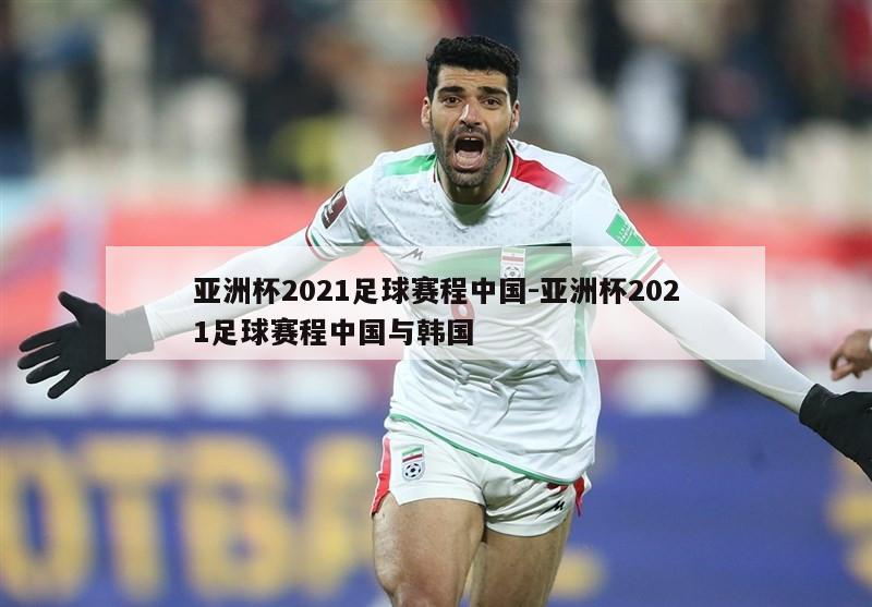 亚洲杯2021足球赛程中国-亚洲杯2021足球赛程中国与韩国