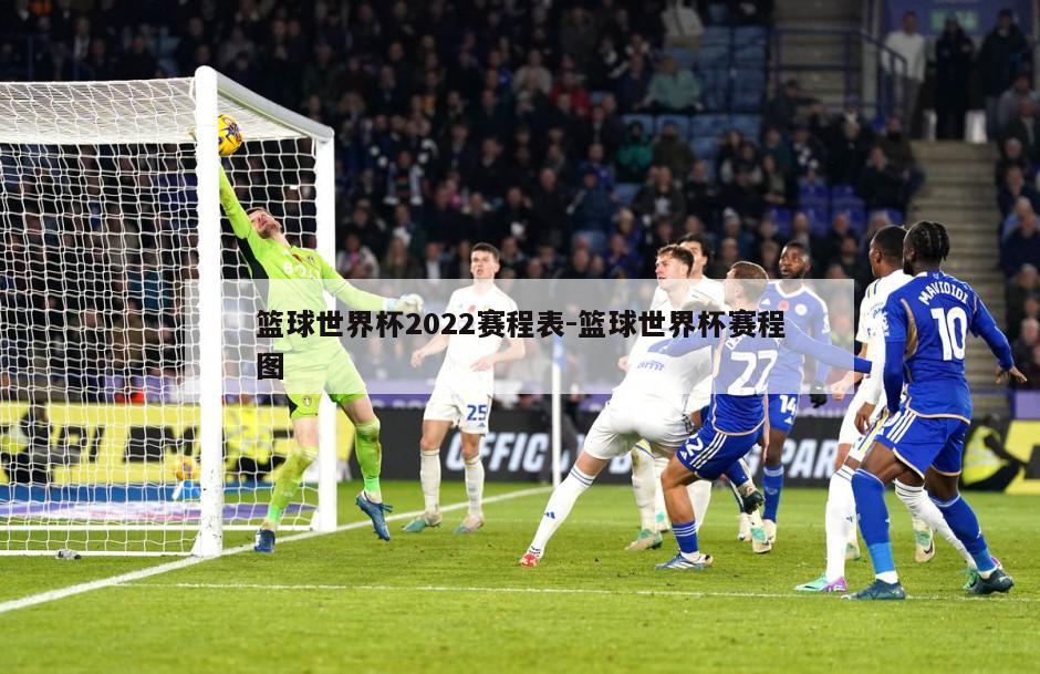 篮球世界杯2022赛程表-篮球世界杯赛程图