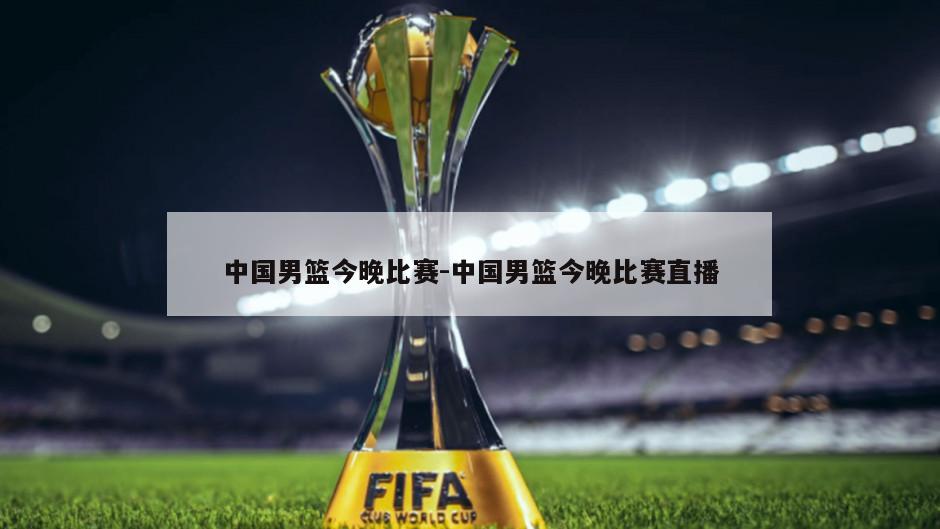 中国男篮今晚比赛-中国男篮今晚比赛直播