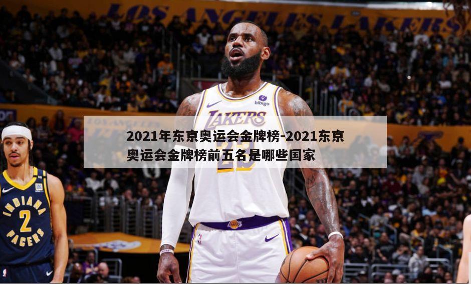 2021年东京奥运会金牌榜-2021东京奥运会金牌榜前五名是哪些国家