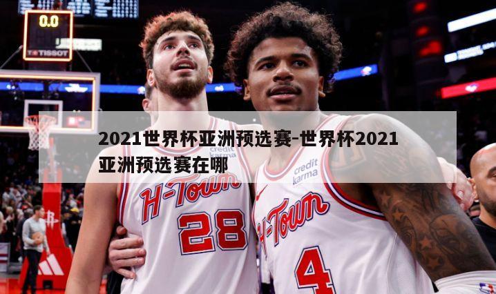 2021世界杯亚洲预选赛-世界杯2021亚洲预选赛在哪
