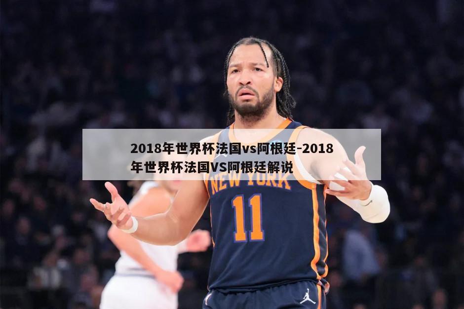 2018年世界杯法国vs阿根廷-2018年世界杯法国VS阿根廷解说