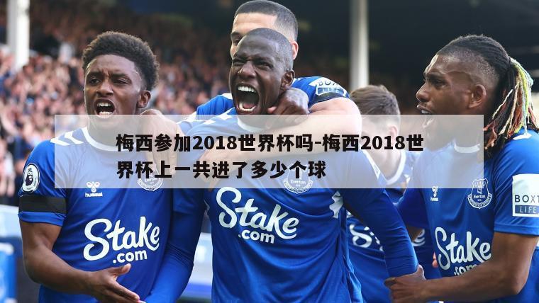 梅西参加2018世界杯吗-梅西2018世界杯上一共进了多少个球