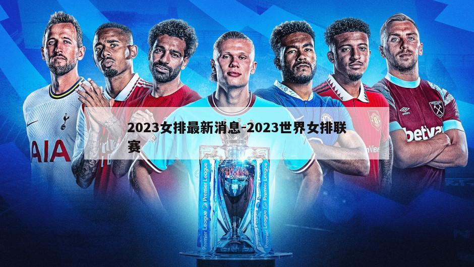 2023女排最新消息-2023世界女排联赛