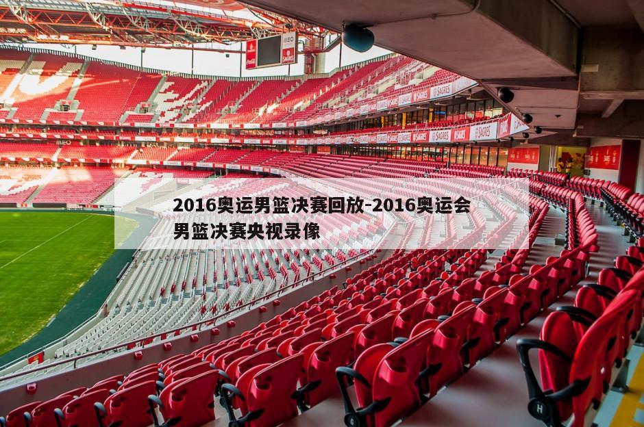 2016奥运男篮决赛回放-2016奥运会男篮决赛央视录像