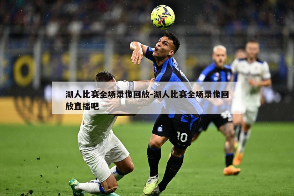 湖人比赛全场录像回放-湖人比赛全场录像回放直播吧