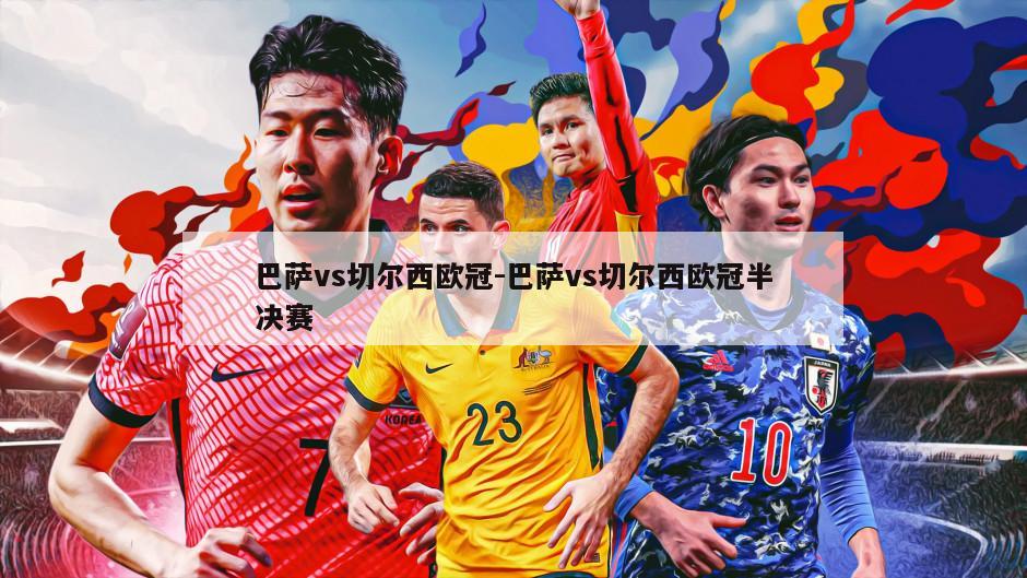 巴萨vs切尔西欧冠-巴萨vs切尔西欧冠半决赛