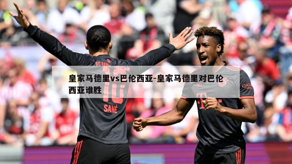 皇家马德里vs巴伦西亚-皇家马德里对巴伦西亚谁胜
