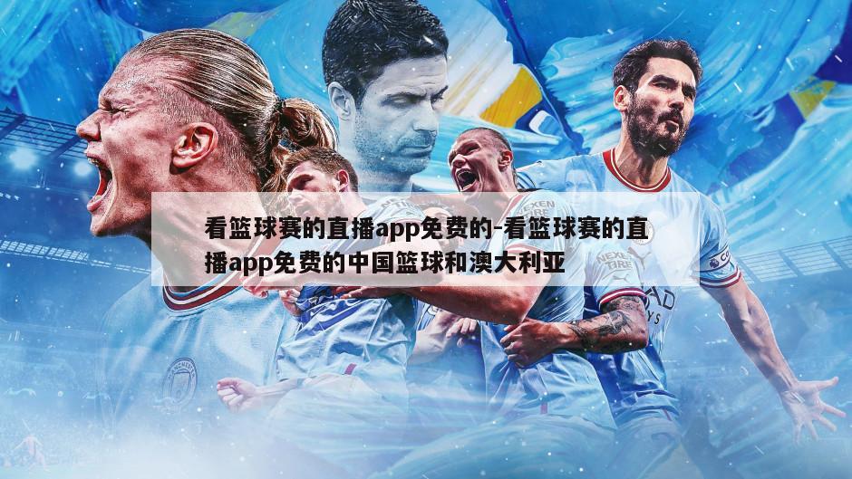 看篮球赛的直播app免费的-看篮球赛的直播app免费的中国篮球和澳大利亚
