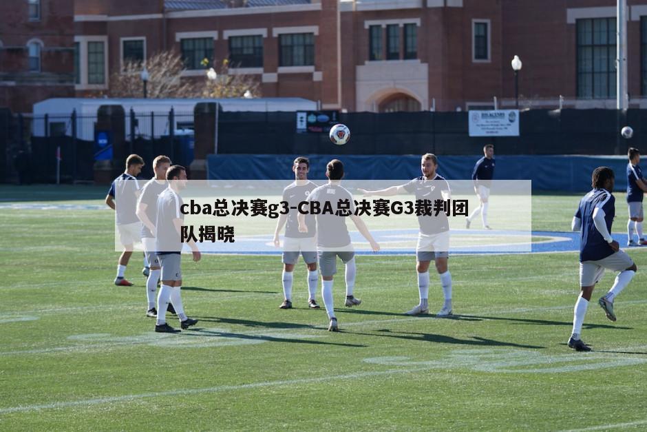 cba总决赛g3-CBA总决赛G3裁判团队揭晓
