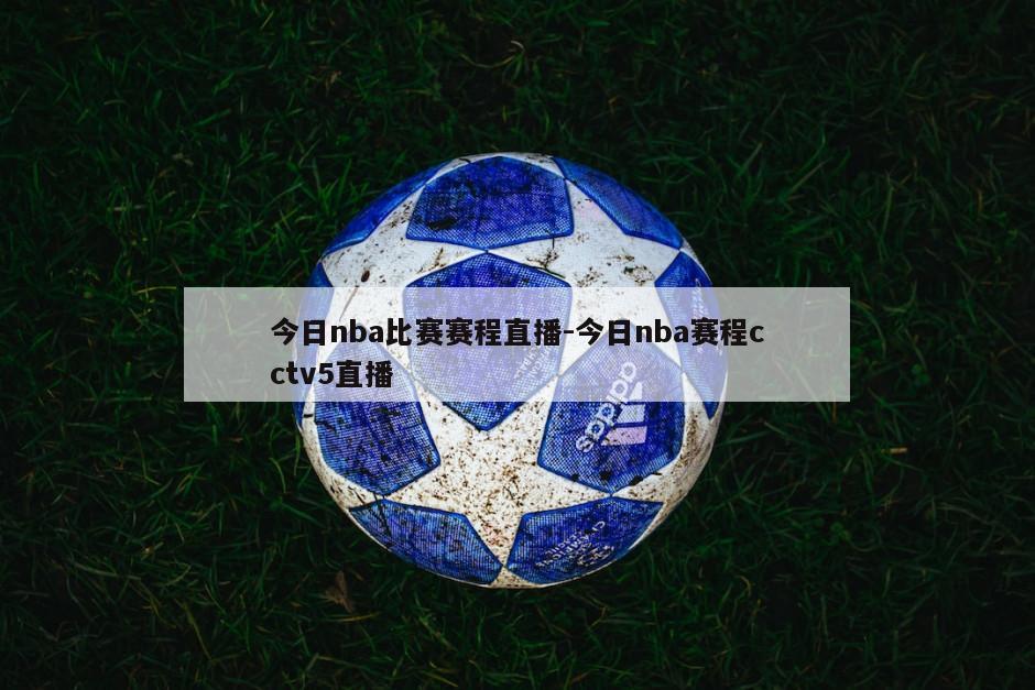 今日nba比赛赛程直播-今日nba赛程cctv5直播