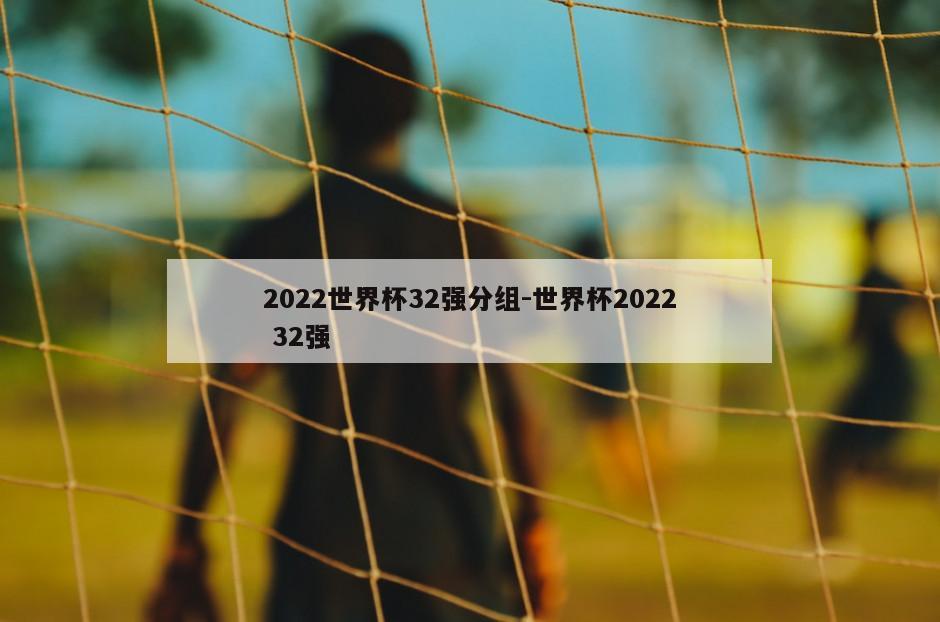 2022世界杯32强分组-世界杯2022 32强