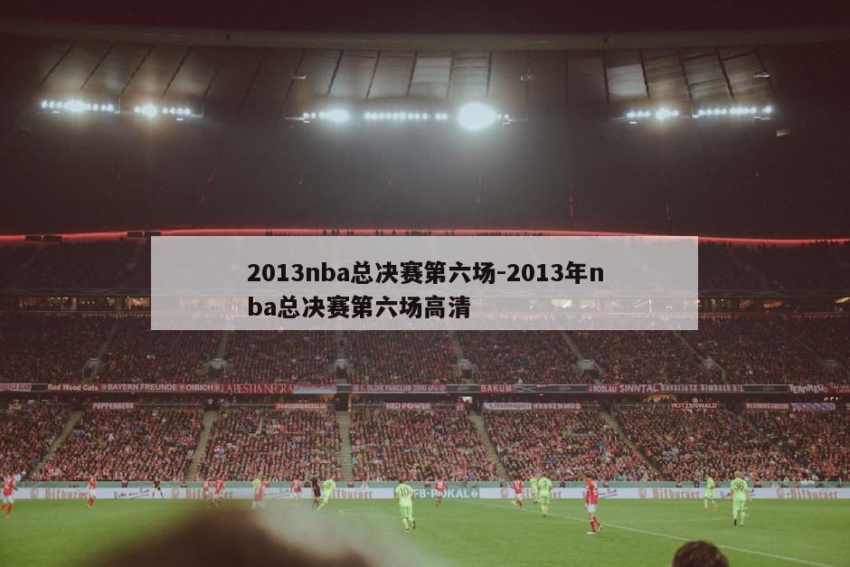 2013nba总决赛第六场-2013年nba总决赛第六场高清