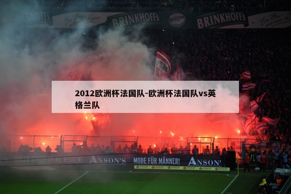 2012欧洲杯法国队-欧洲杯法国队vs英格兰队