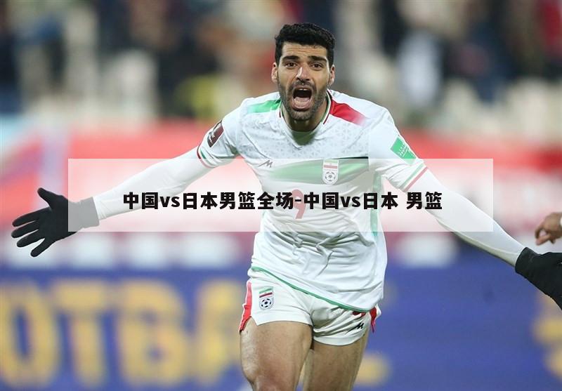 中国vs日本男篮全场-中国vs日本 男篮