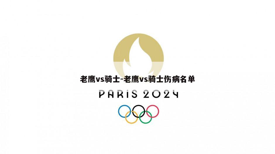 老鹰vs骑士-老鹰vs骑士伤病名单