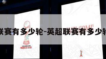 英超联赛有多少轮-英超联赛有多少轮转播