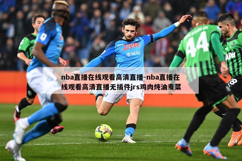 nba直播在线观看高清直播-nba直播在线观看高清直播无插件jrs鸡肉炖油麦菜