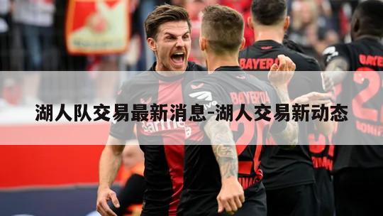 湖人队交易最新消息-湖人交易新动态