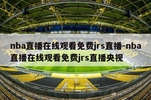 nba直播在线观看免费jrs直播-nba直播在线观看免费jrs直播央视