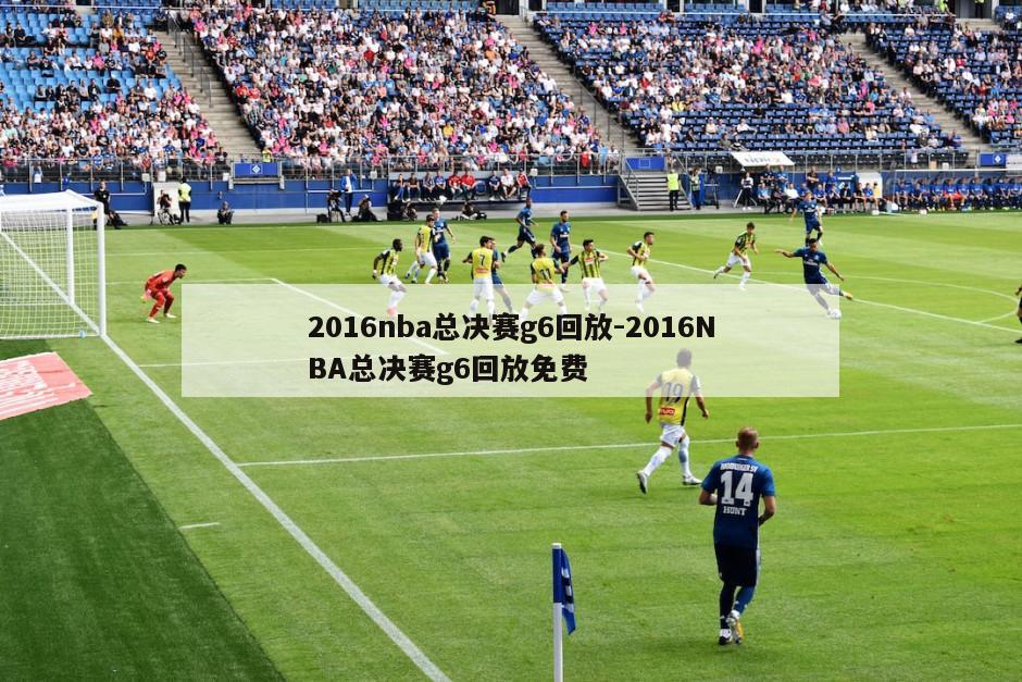 2016nba总决赛g6回放-2016NBA总决赛g6回放免费
