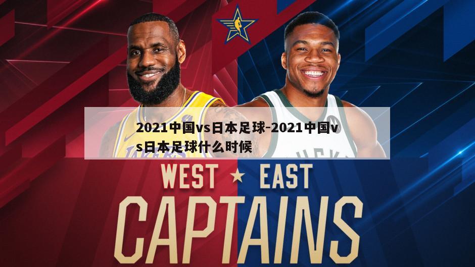 2021中国vs日本足球-2021中国vs日本足球什么时候