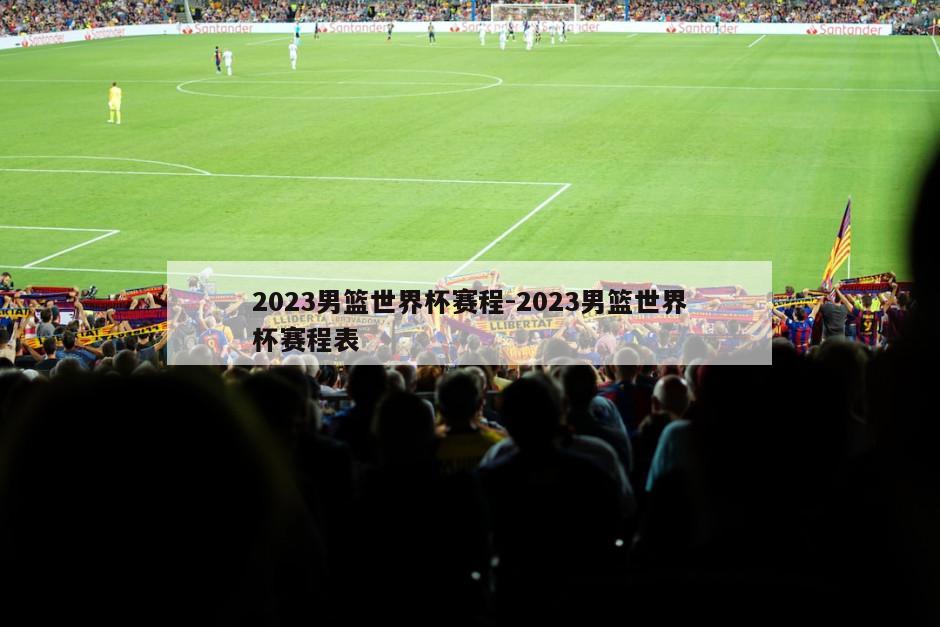 2023男篮世界杯赛程-2023男篮世界杯赛程表