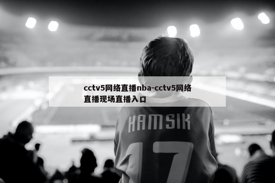 cctv5网络直播nba-cctv5网络直播现场直播入口