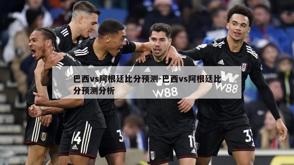 巴西vs阿根廷比分预测-巴西vs阿根廷比分预测分析