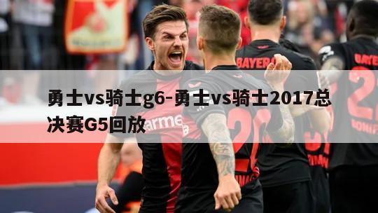 勇士vs骑士g6-勇士vs骑士2017总决赛G5回放