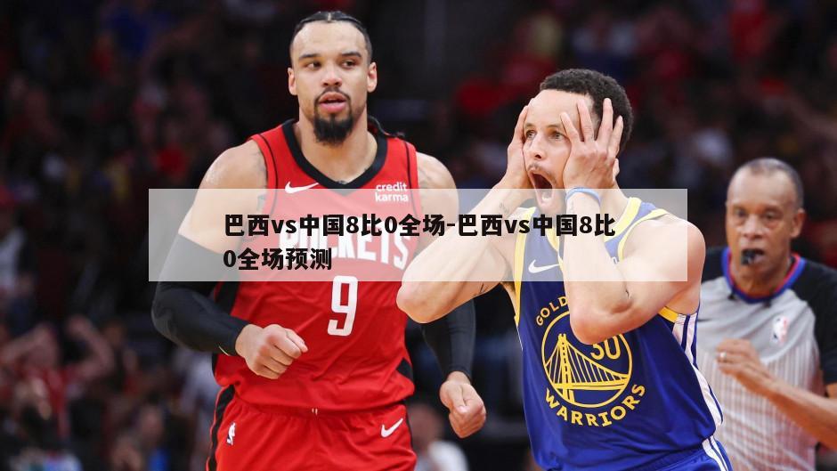 巴西vs中国8比0全场-巴西vs中国8比0全场预测