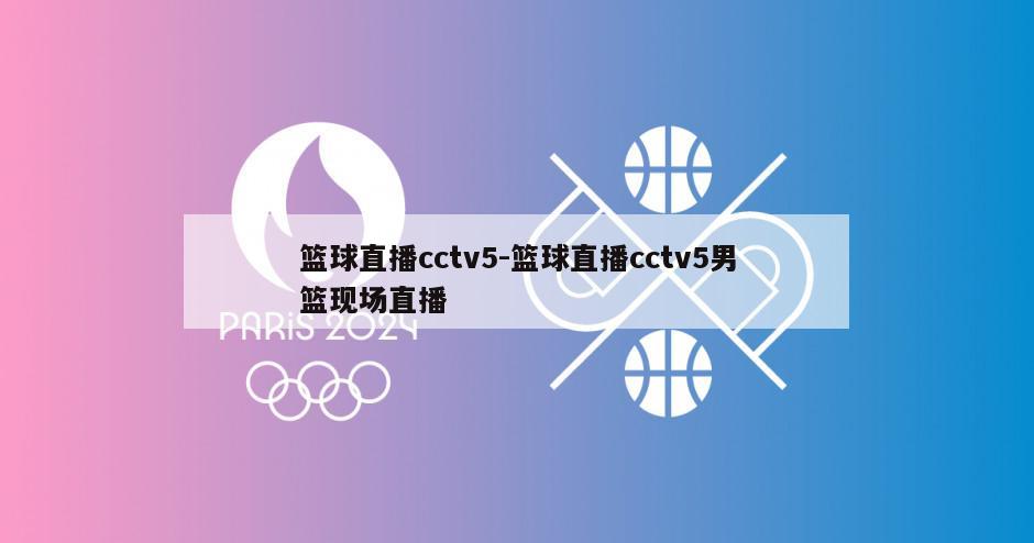 篮球直播cctv5-篮球直播cctv5男篮现场直播
