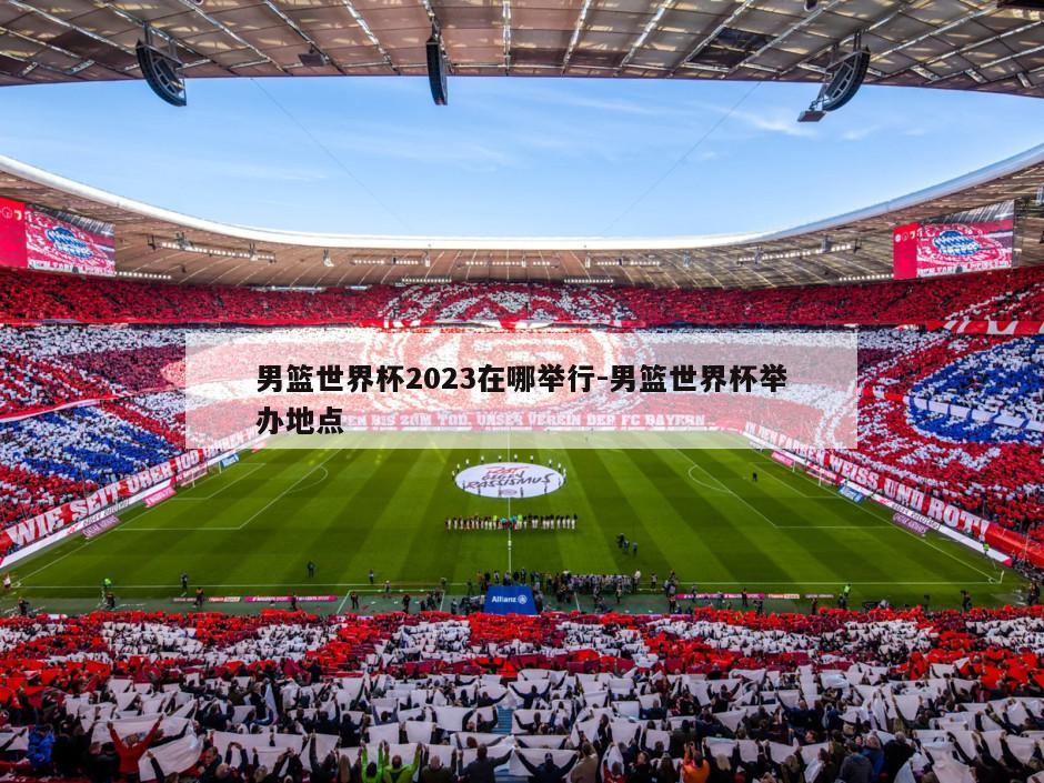 男篮世界杯2023在哪举行-男篮世界杯举办地点