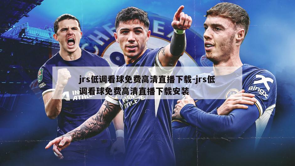 jrs低调看球免费高清直播下载-jrs低调看球免费高清直播下载安装