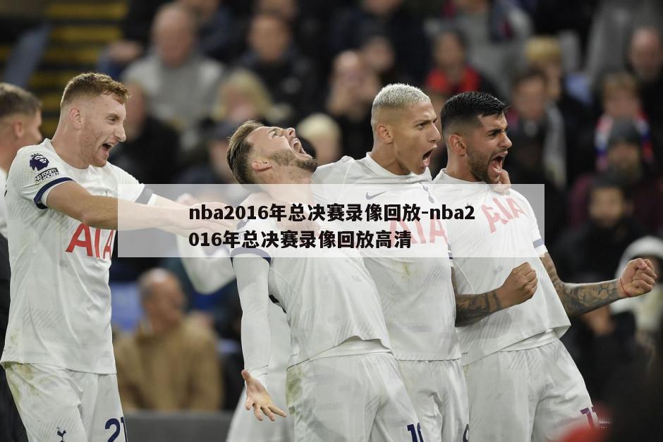 nba2016年总决赛录像回放-nba2016年总决赛录像回放高清