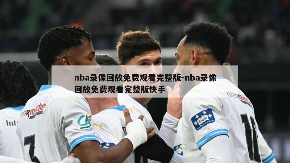nba录像回放免费观看完整版-nba录像回放免费观看完整版快手