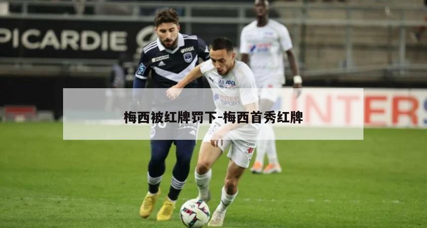 梅西被红牌罚下-梅西首秀红牌