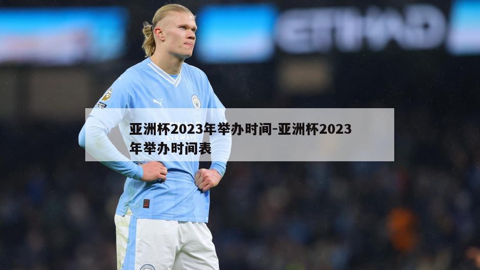 亚洲杯2023年举办时间-亚洲杯2023年举办时间表