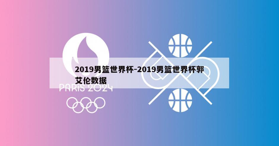 2019男篮世界杯-2019男篮世界杯郭艾伦数据