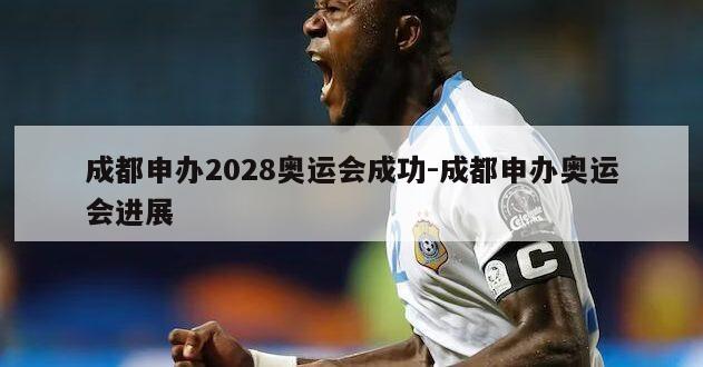 成都申办2028奥运会成功-成都申办奥运会进展