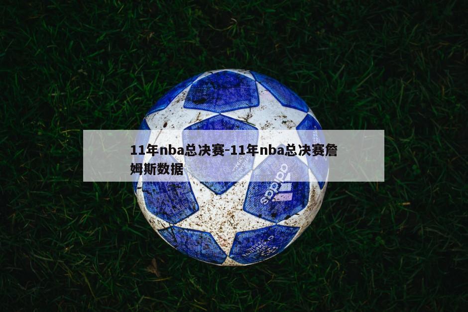 11年nba总决赛-11年nba总决赛詹姆斯数据