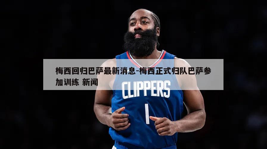 梅西回归巴萨最新消息-梅西正式归队巴萨参加训练 新闻