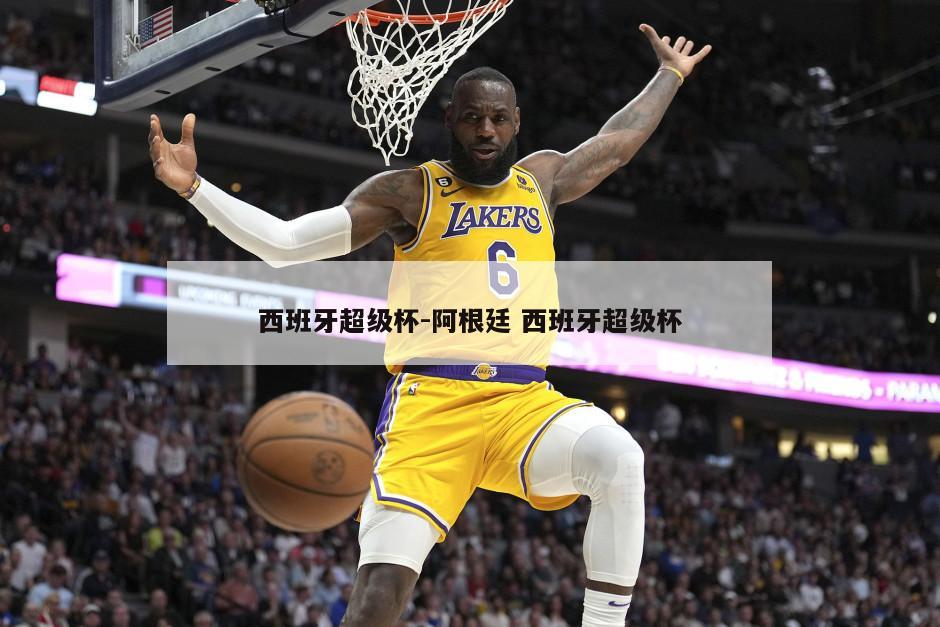 西班牙超级杯-阿根廷 西班牙超级杯