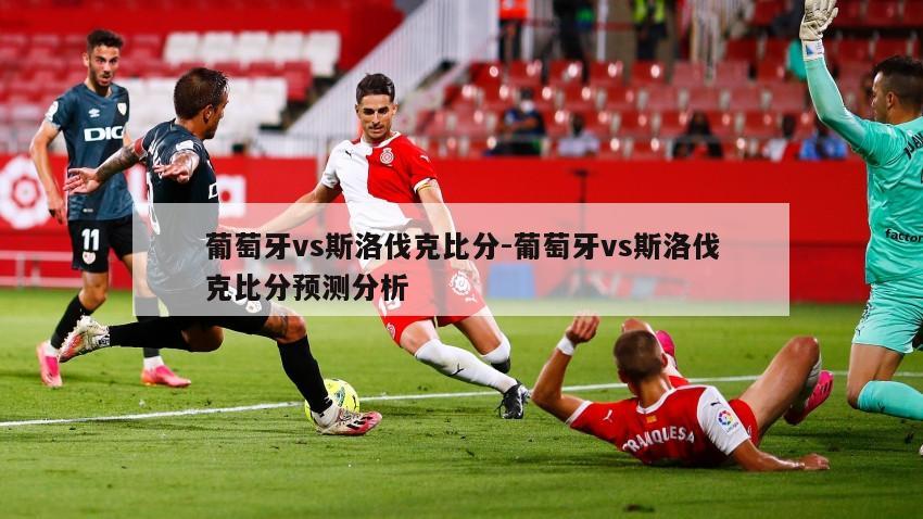 葡萄牙vs斯洛伐克比分-葡萄牙vs斯洛伐克比分预测分析