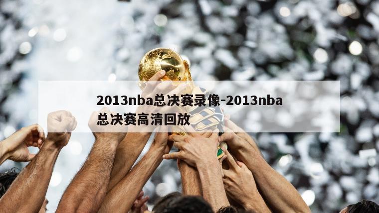 2013nba总决赛录像-2013nba总决赛高清回放