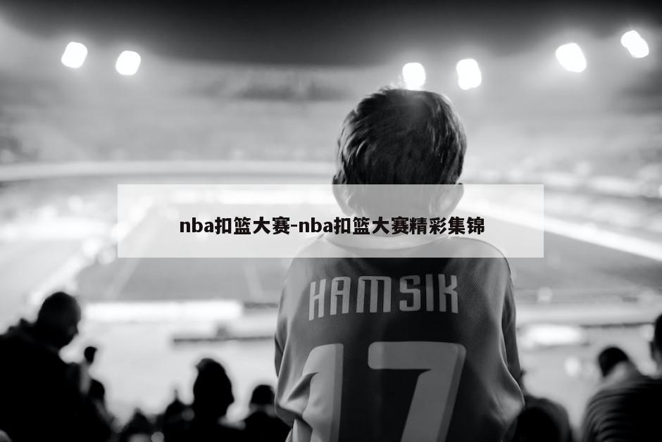 nba扣篮大赛-nba扣篮大赛精彩集锦